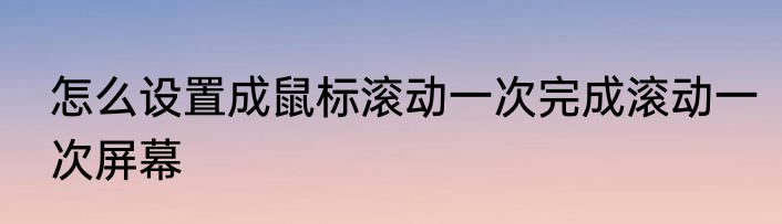 怎么设置成鼠标滚动一次完成滚动一次屏幕