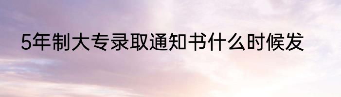 5年制大专录取通知书什么时候发