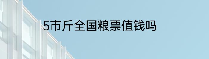 5市斤全国粮票值钱吗