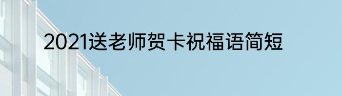 2021送老师贺卡祝福语简短