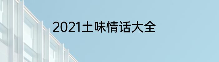 2021土味情话大全