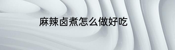麻辣卤煮怎么做好吃