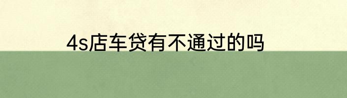 4s店车贷有不通过的吗