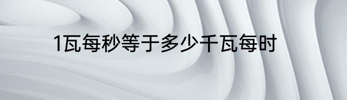 1瓦每秒等于多少千瓦每时