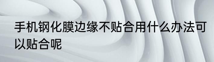 手机钢化膜边缘不贴合用什么办法可以贴合呢