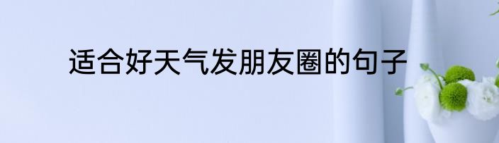 适合好天气发朋友圈的句子
