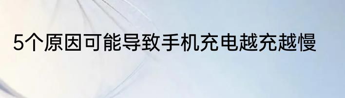 5个原因可能导致手机充电越充越慢