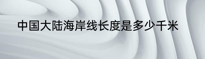 中国大陆海岸线长度是多少千米