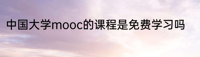 中国大学mooc的课程是免费学习吗