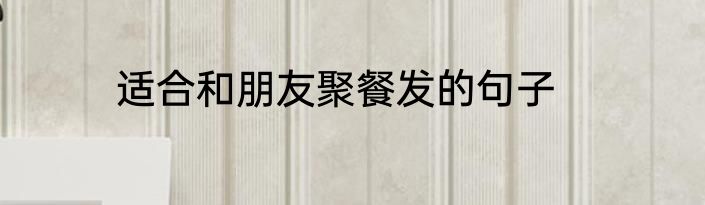 适合和朋友聚餐发的句子