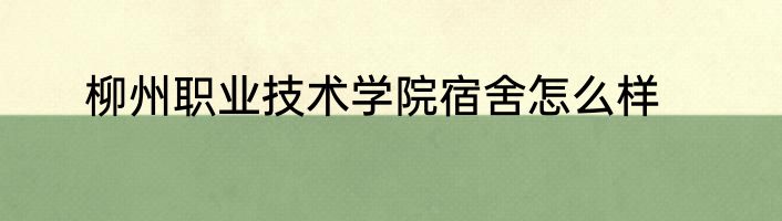 柳州职业技术学院宿舍怎么样