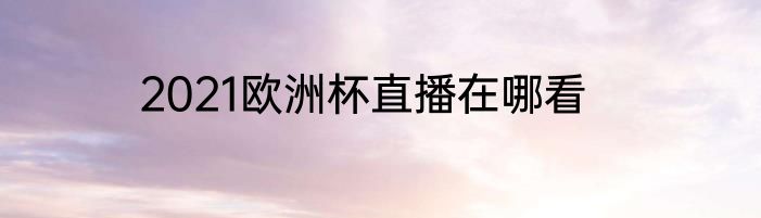 2021欧洲杯直播在哪看