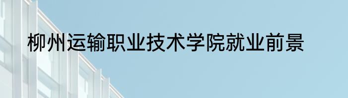 柳州运输职业技术学院就业前景