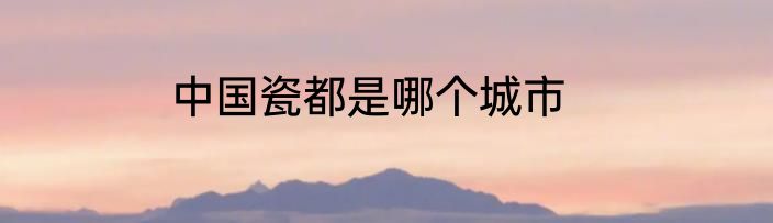 中国瓷都是哪个城市