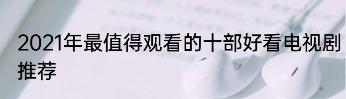 2021年最值得观看的十部好看电视剧推荐