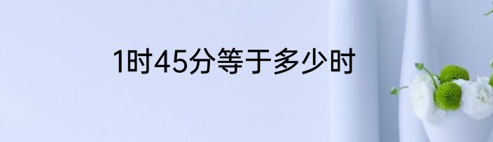 1时45分等于多少时