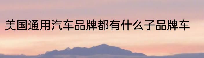 美国通用汽车品牌都有什么子品牌车