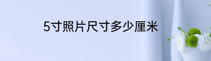5寸照片尺寸多少厘米