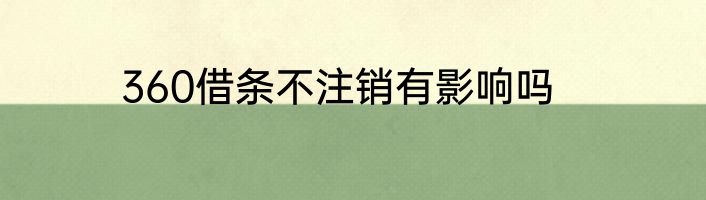 360借条不注销有影响吗