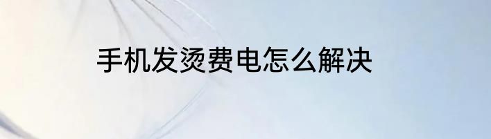手机发烫费电怎么解决