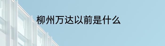 柳州万达以前是什么