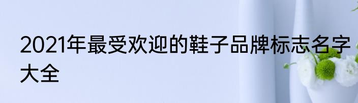 2021年最受欢迎的鞋子品牌标志名字大全