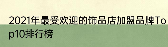 2021年最受欢迎的饰品店加盟品牌Top10排行榜