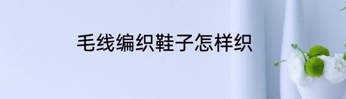 毛线编织鞋子怎样织