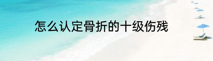 怎么认定骨折的十级伤残