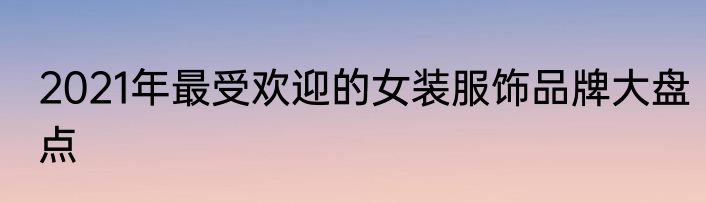 2021年最受欢迎的女装服饰品牌大盘点