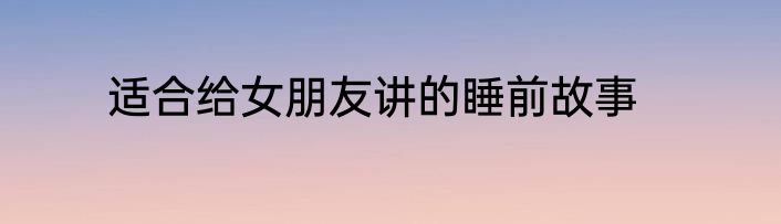 适合给女朋友讲的睡前故事