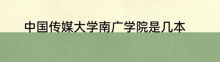 中国传媒大学南广学院是几本