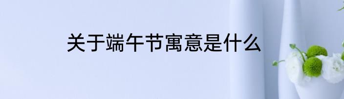 关于端午节寓意是什么