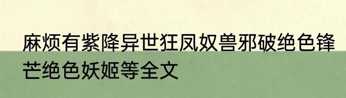 麻烦有紫降异世狂凤奴兽邪破绝色锋芒绝色妖姬等全文