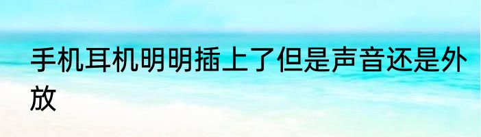 手机耳机明明插上了但是声音还是外放