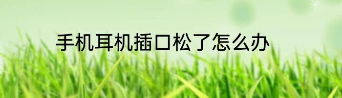 手机耳机插口松了怎么办