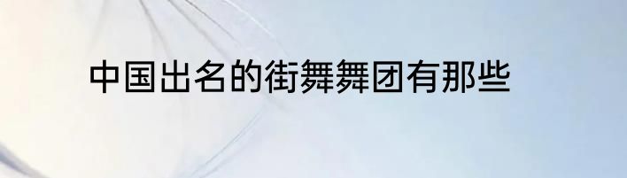 中国出名的街舞舞团有那些