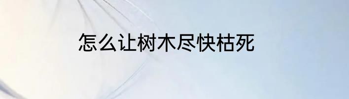 怎么让树木尽快枯死