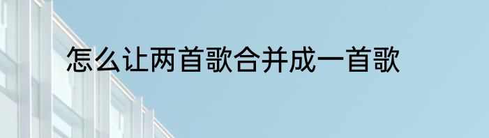 怎么让两首歌合并成一首歌