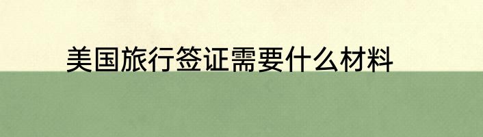 美国旅行签证需要什么材料