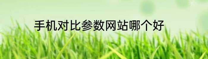 手机对比参数网站哪个好