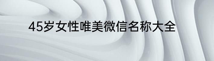 45岁女性唯美微信名称大全