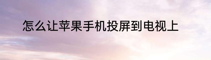 怎么让苹果手机投屏到电视上