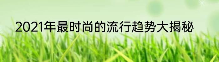 2021年最时尚的流行趋势大揭秘