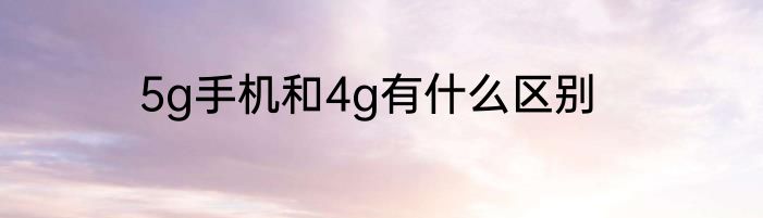 5g手机和4g有什么区别