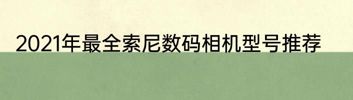 2021年最全索尼数码相机型号推荐