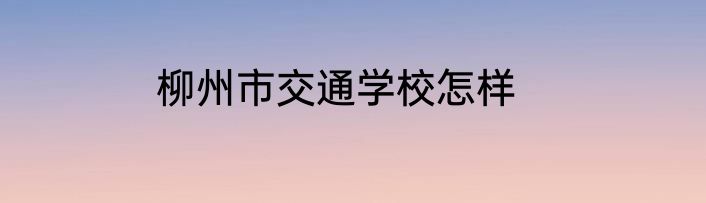 柳州市交通学校怎样