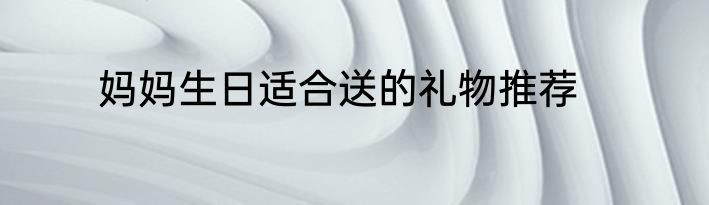 妈妈生日适合送的礼物推荐