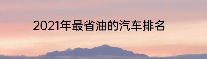 2021年最省油的汽车排名