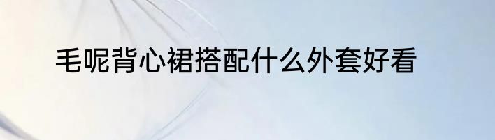 毛呢背心裙搭配什么外套好看